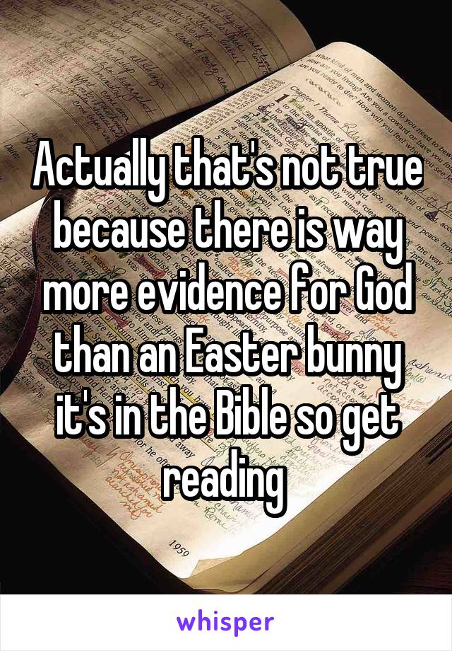 Actually that's not true because there is way more evidence for God than an Easter bunny it's in the Bible so get reading 