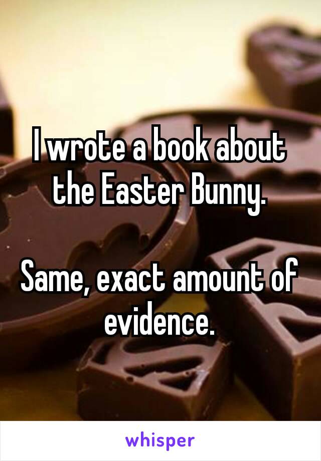 I wrote a book about the Easter ​Bunny.

Same, exact amount of evidence.