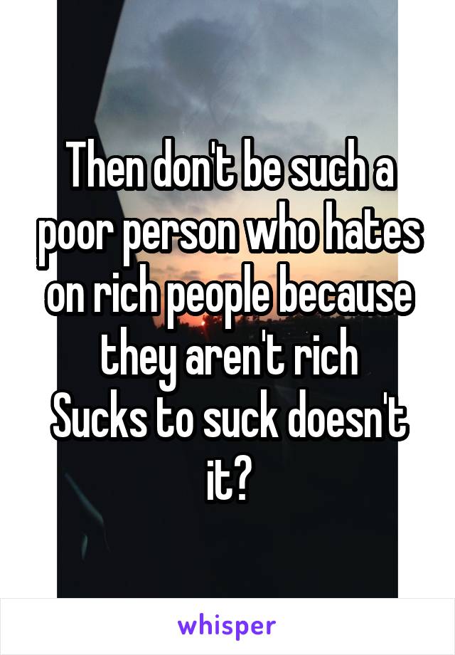 Then don't be such a poor person who hates on rich people because they aren't rich
Sucks to suck doesn't it?