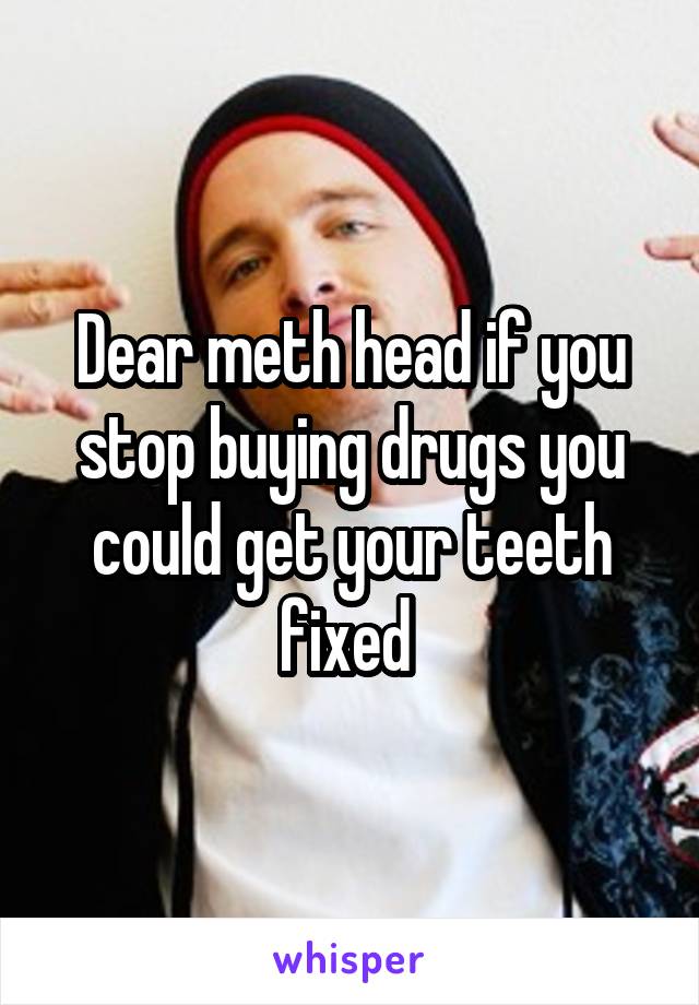 Dear meth head if you stop buying drugs you could get your teeth fixed 