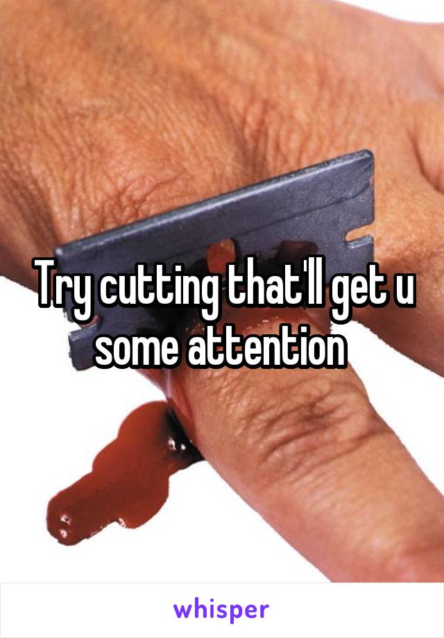 Try cutting that'll get u some attention 