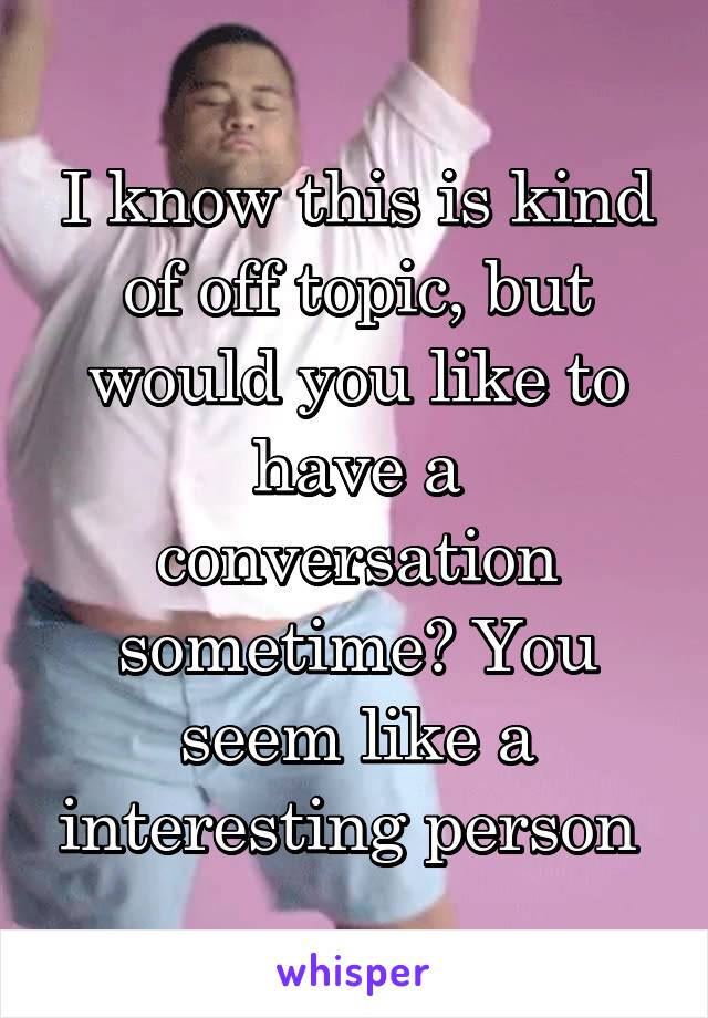I know this is kind of off topic, but would you like to have a conversation sometime? You seem like a interesting person 