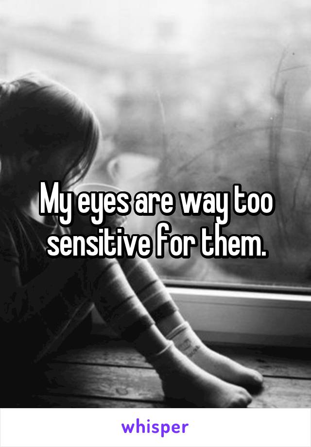 My eyes are way too sensitive for them.