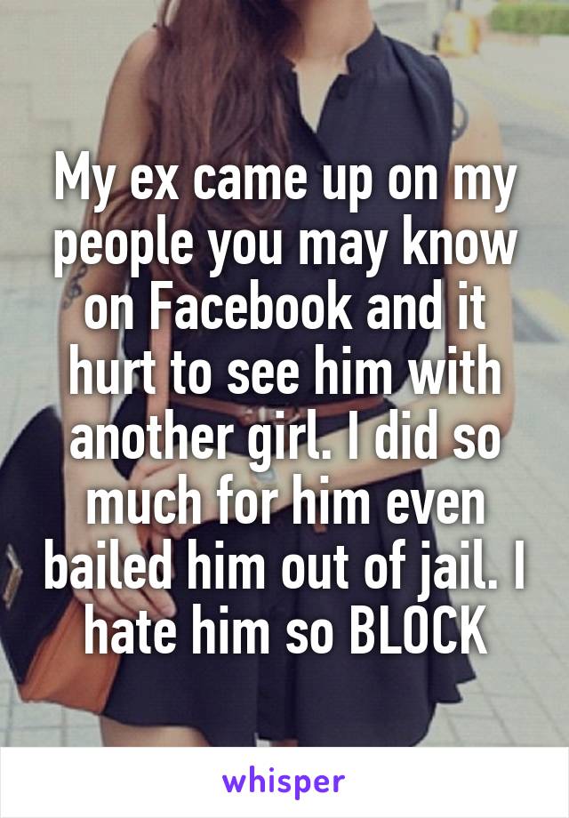 My ex came up on my people you may know on Facebook and it hurt to see him with another girl. I did so much for him even bailed him out of jail. I hate him so BLOCK