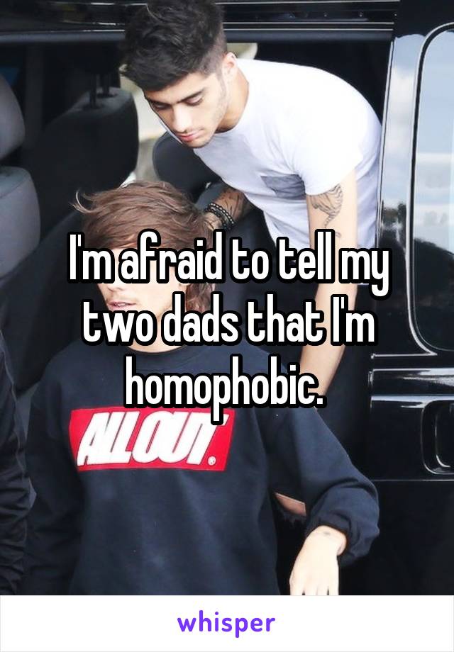 I'm afraid to tell my two dads that I'm homophobic. 