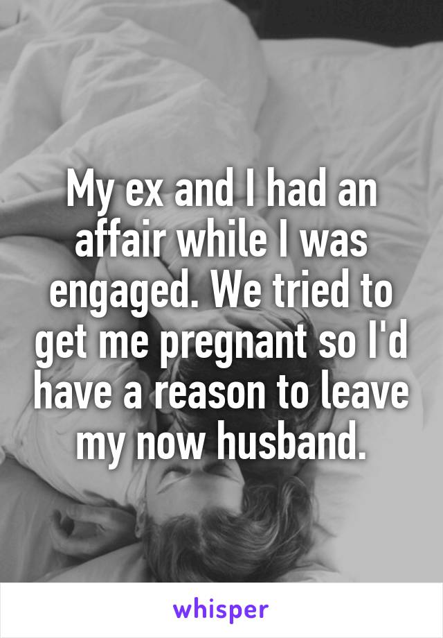 My ex and I had an affair while I was engaged. We tried to get me pregnant so I'd have a reason to leave my now husband.