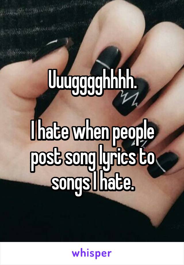 Uuugggghhhh.

I hate when people post song lyrics to songs I hate.