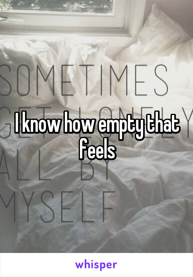 I know how empty that feels