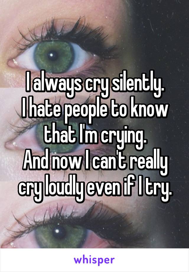 I always cry silently.
I hate people to know that I'm crying.
And now I can't really cry loudly even if I try.