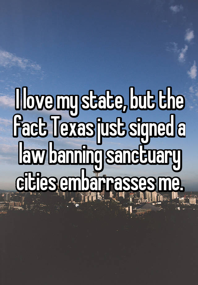 I love my state, but the fact Texas just signed a law banning sanctuary cities embarrasses me.