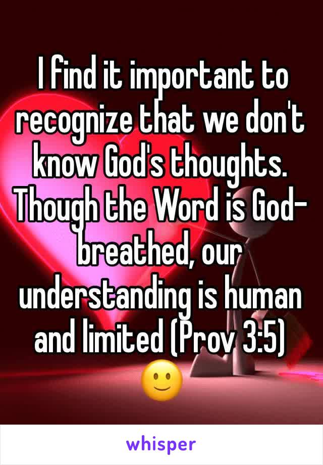  I find it important to recognize that we don't know God's thoughts. Though the Word is God-breathed, our understanding is human and limited (Prov 3:5) 🙂