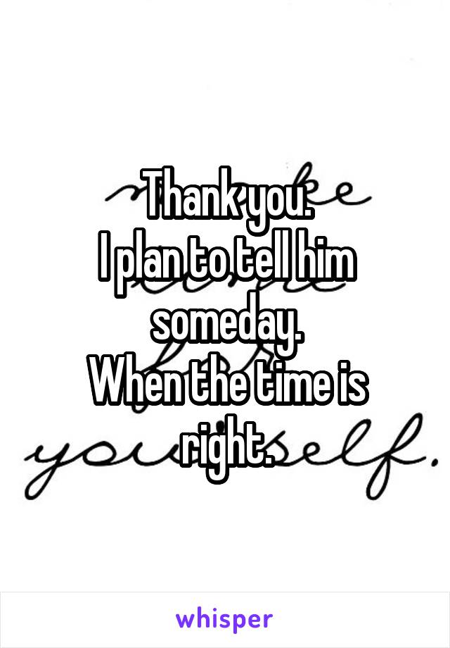 Thank you.
I plan to tell him someday.
When the time is right.