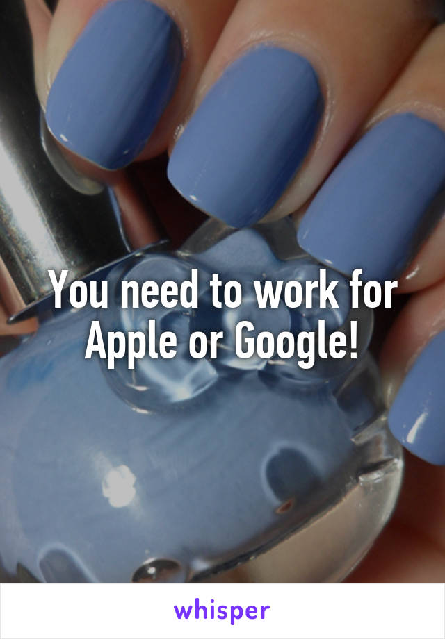 You need to work for Apple or Google!