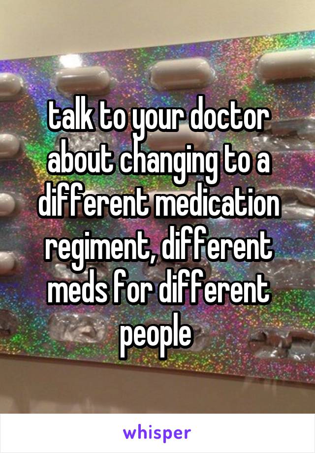 talk to your doctor about changing to a different medication regiment, different meds for different people 