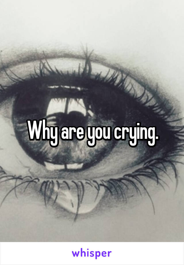 Why are you crying.