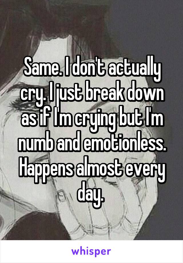 Same. I don't actually cry. I just break down as if I'm crying but I'm numb and emotionless. Happens almost every day. 