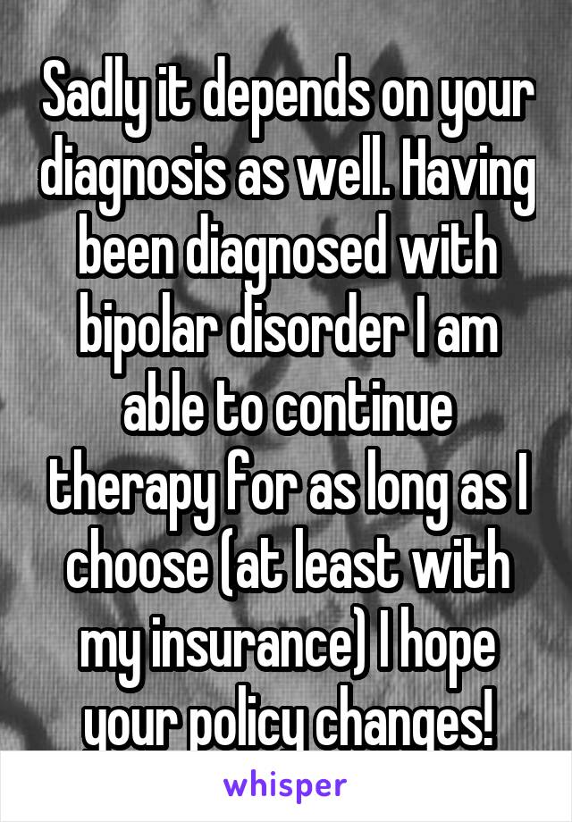 Sadly it depends on your diagnosis as well. Having been diagnosed with bipolar disorder I am able to continue therapy for as long as I choose (at least with my insurance) I hope your policy changes!