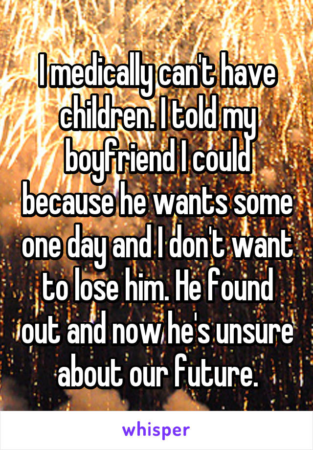 I medically can't have children. I told my boyfriend I could because he wants some one day and I don't want to lose him. He found out and now he's unsure about our future.