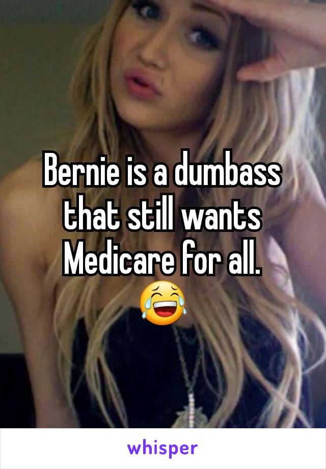 Bernie is a dumbass that still wants Medicare for all.
😂