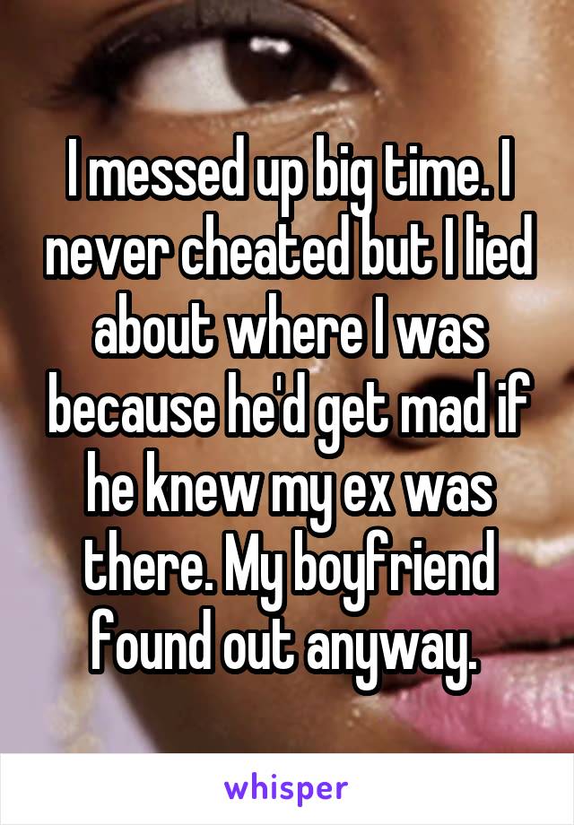 I messed up big time. I never cheated but I lied about where I was because he'd get mad if he knew my ex was there. My boyfriend found out anyway. 