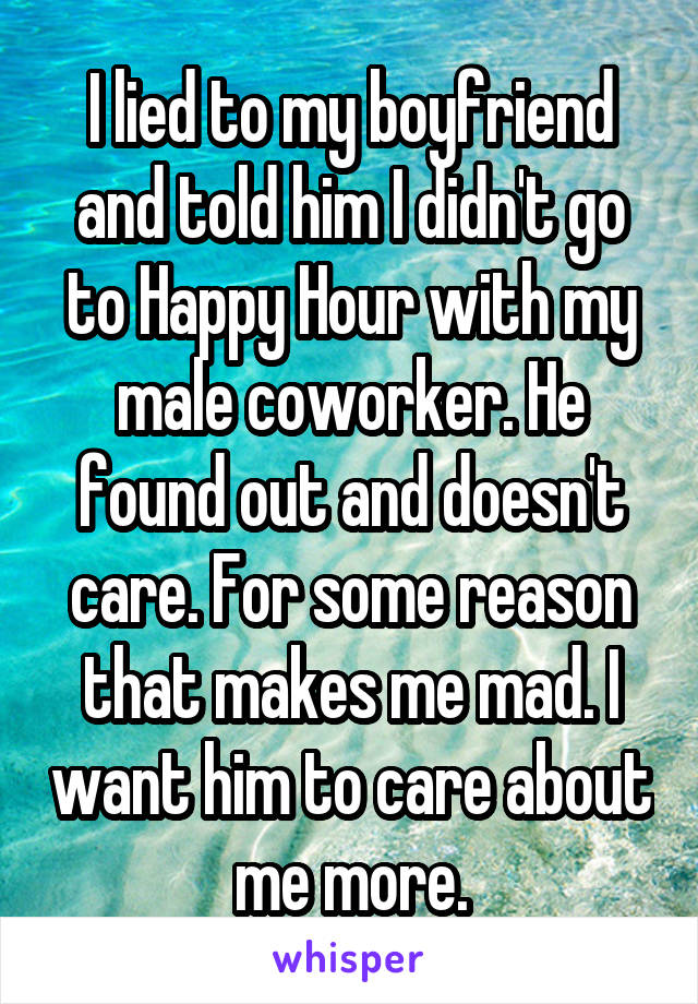 I lied to my boyfriend and told him I didn't go to Happy Hour with my male coworker. He found out and doesn't care. For some reason that makes me mad. I want him to care about me more.