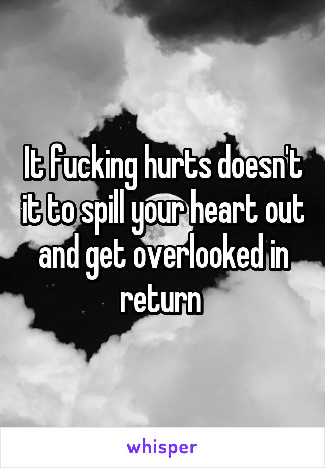 It fucking hurts doesn't it to spill your heart out and get overlooked in return 