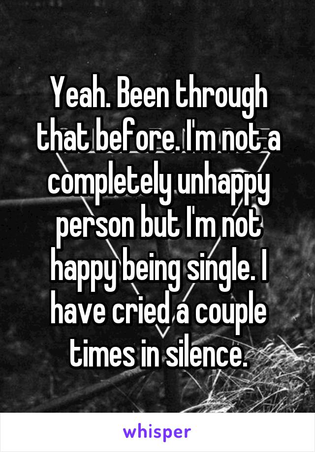 Yeah. Been through that before. I'm not a completely unhappy person but I'm not happy being single. I have cried a couple times in silence.