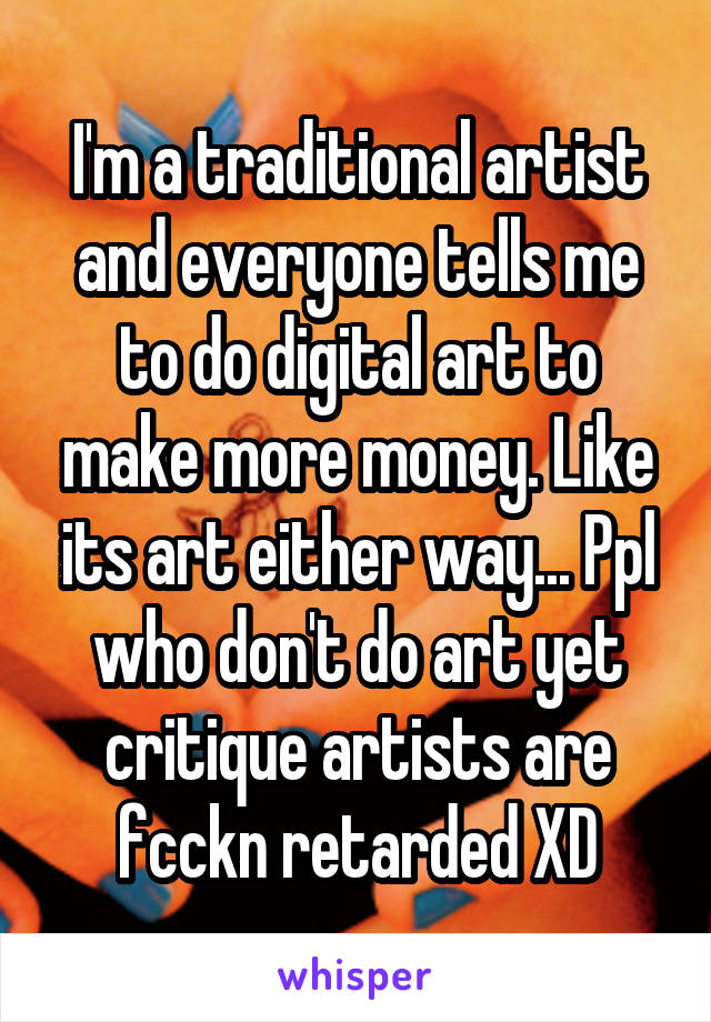 I'm a traditional artist and everyone tells me to do digital art to make more money. Like its art either way... Ppl who don't do art yet critique artists are fcckn retarded XD