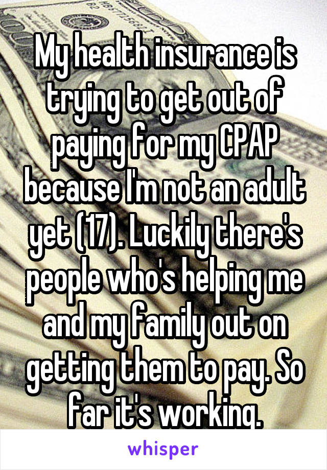 My health insurance is trying to get out of paying for my CPAP because I'm not an adult yet (17). Luckily there's people who's helping me and my family out on getting them to pay. So far it's working.