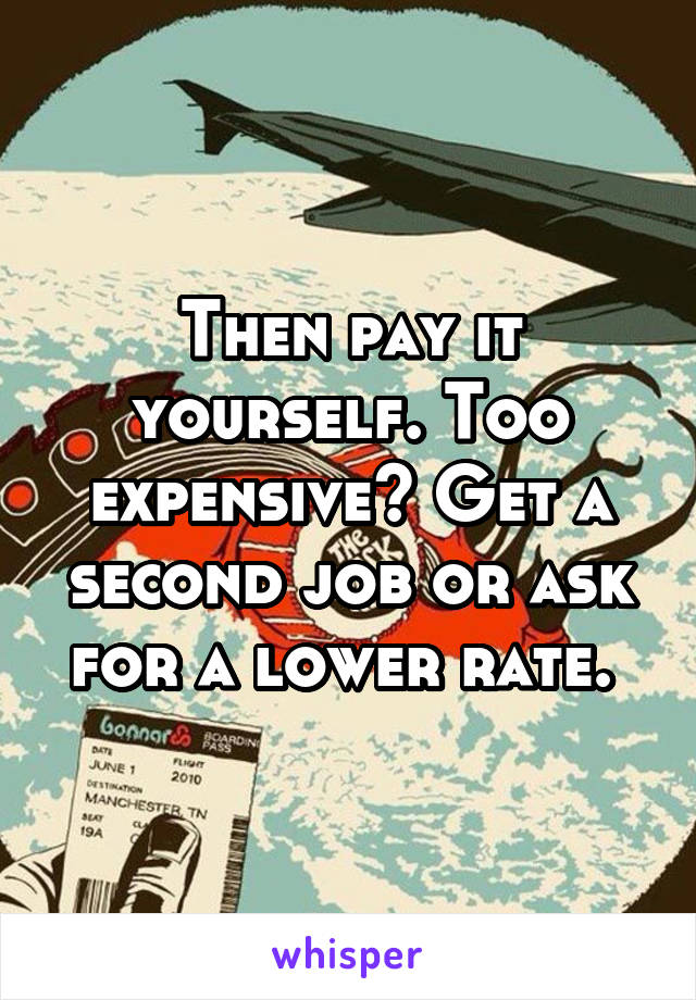 Then pay it yourself. Too expensive? Get a second job or ask for a lower rate. 