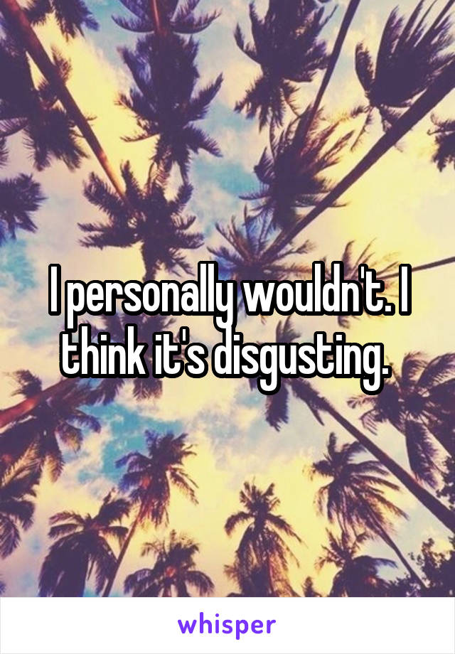 I personally wouldn't. I think it's disgusting. 