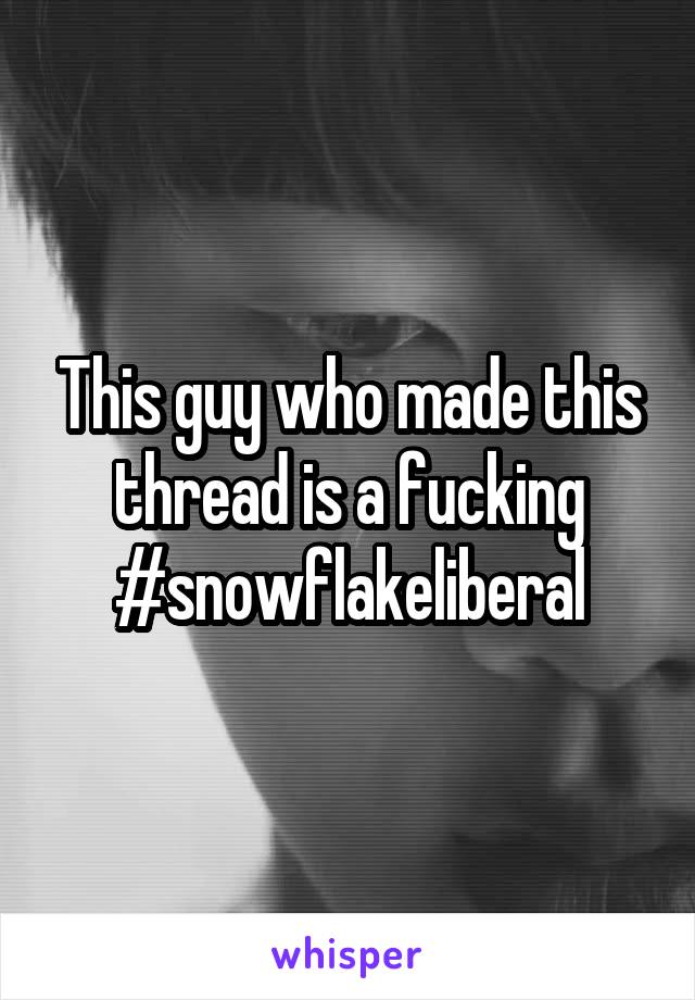 This guy who made this thread is a fucking #snowflakeliberal