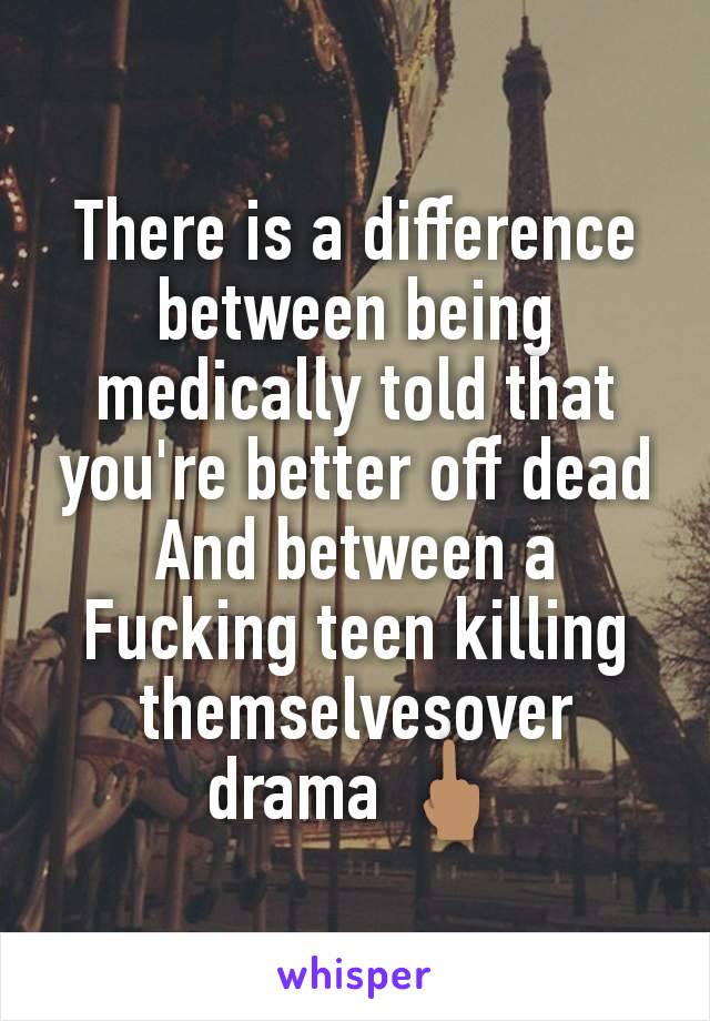 There is a difference between being medically told that you're better off dead
And between a Fucking teen killing themselves​over drama 🖕🏽