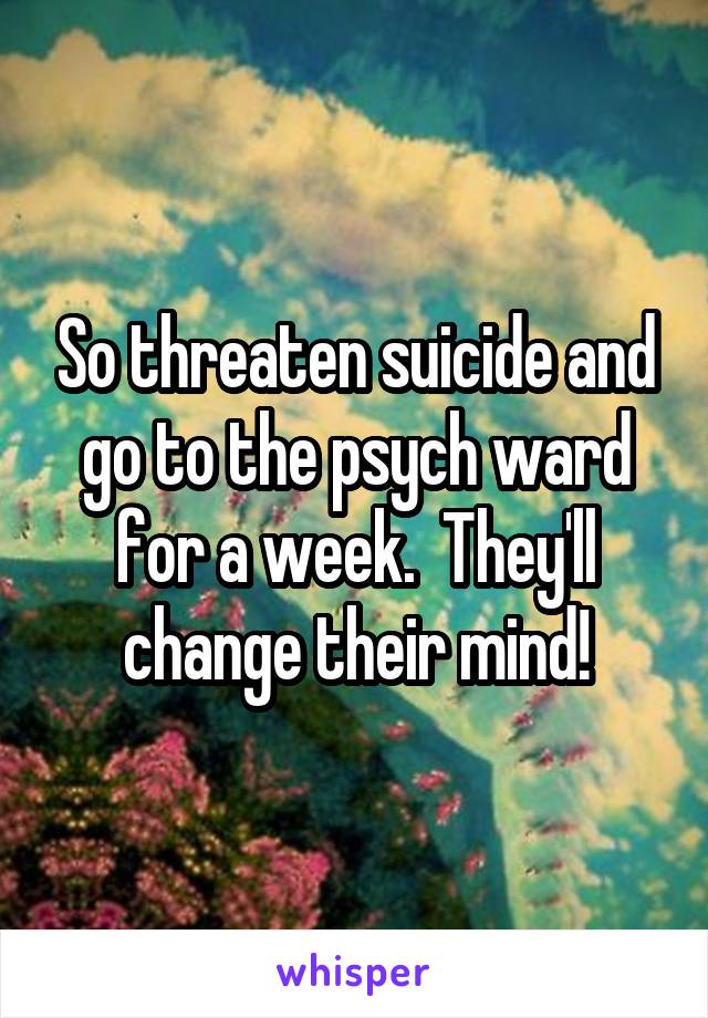  So threaten suicide and go to the psych ward for a week.  They'll change their mind!