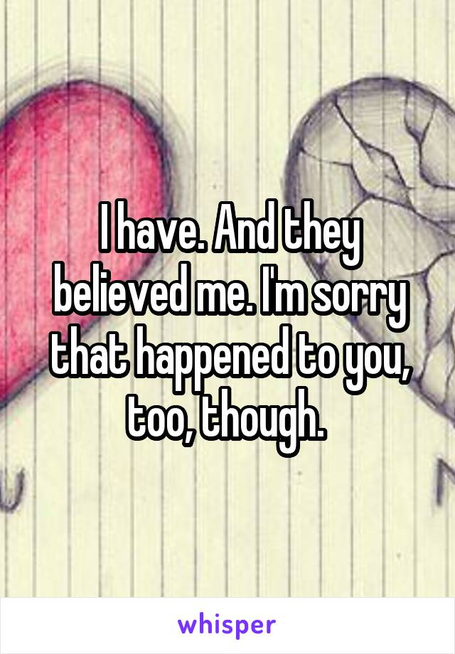 I have. And they believed me. I'm sorry that happened to you, too, though. 