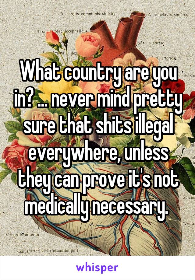 What country are you in? ... never mind pretty sure that shits illegal everywhere, unless they can prove it's not medically necessary. 