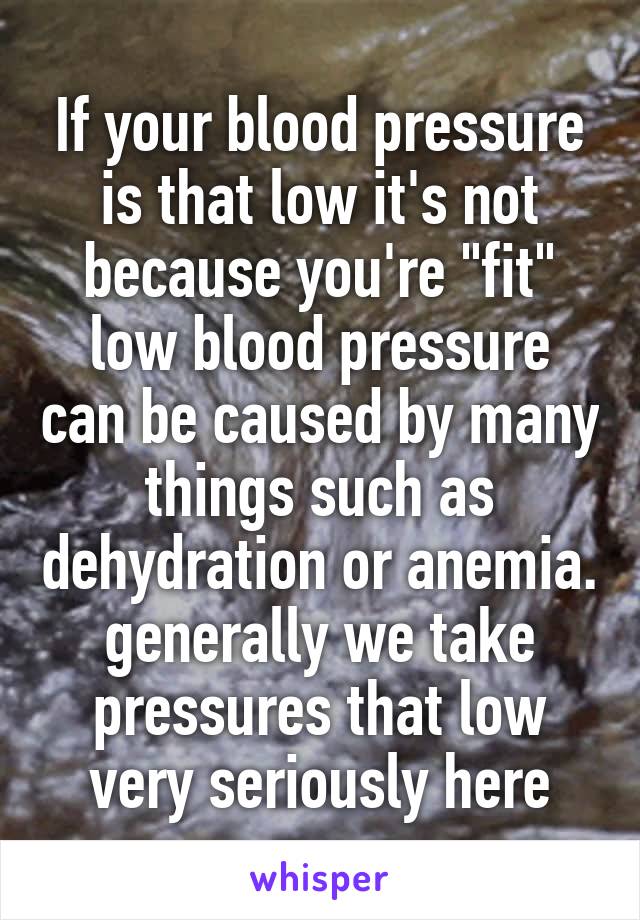 If your blood pressure is that low it's not because you're "fit" low blood pressure can be caused by many things such as dehydration or anemia. generally we take pressures that low very seriously here