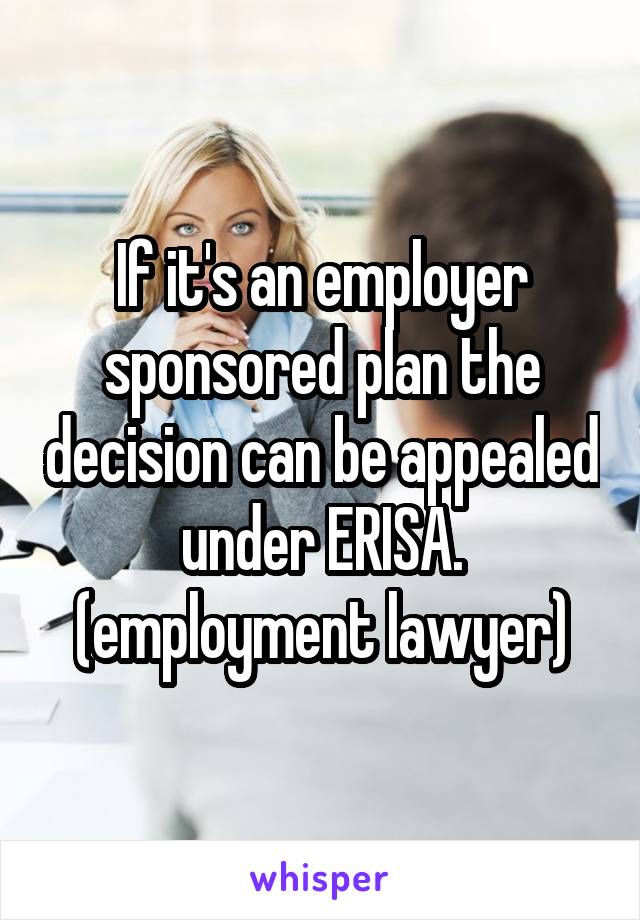 If it's an employer sponsored plan the decision can be appealed under ERISA. (employment lawyer)