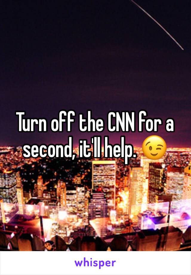 Turn off the CNN for a second, it'll help. 😉