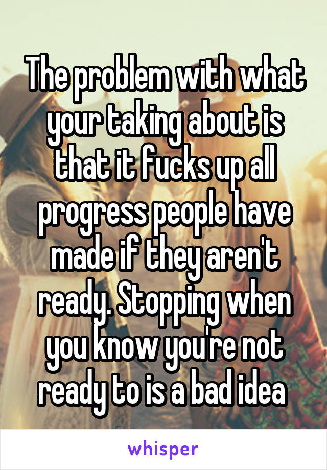 The problem with what your taking about is that it fucks up all progress people have made if they aren't ready. Stopping when you know you're not ready to is a bad idea 