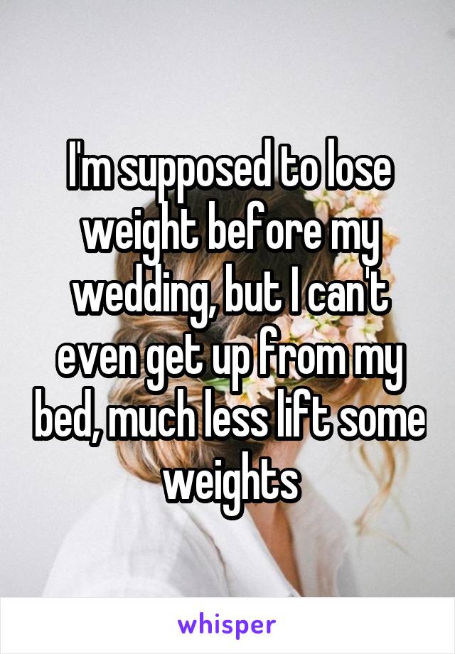 I'm supposed to lose weight before my wedding, but I can't even get up from my bed, much less lift some weights