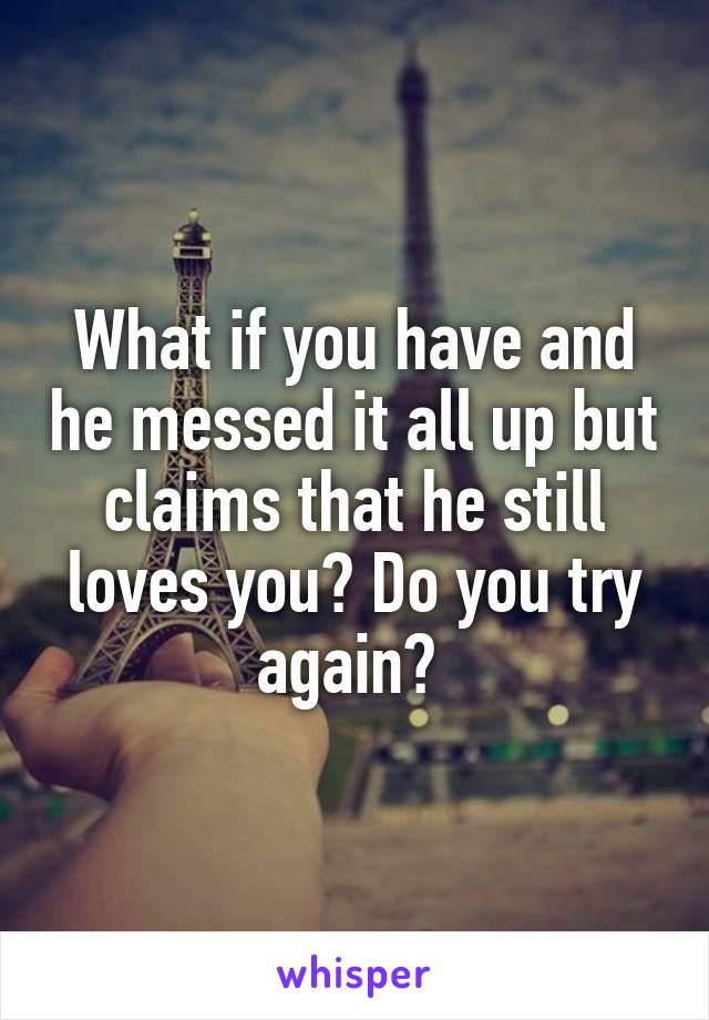 What if you have and he messed it all up but claims that he still loves you? Do you try again? 