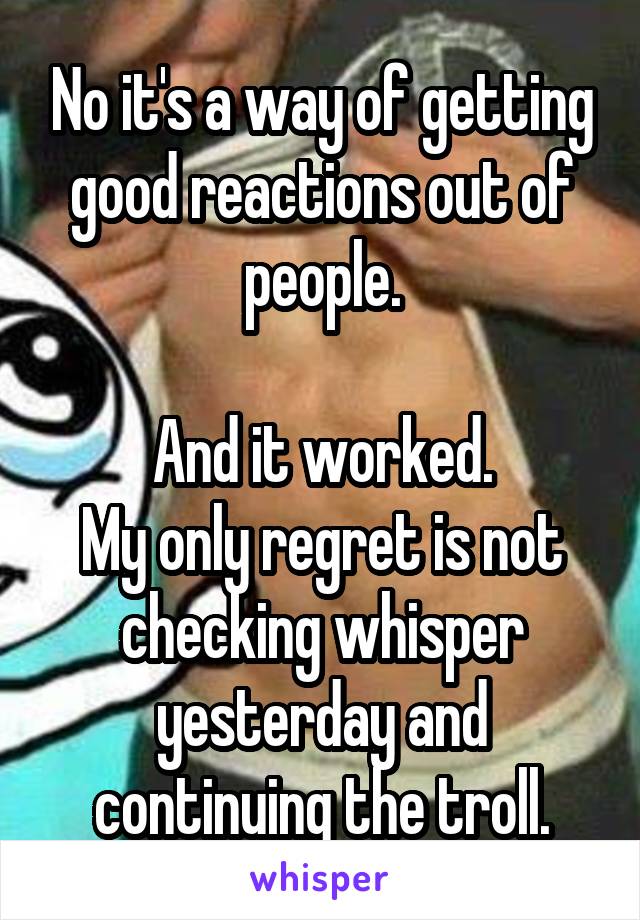 No it's a way of getting good reactions out of people.

And it worked.
My only regret is not checking whisper yesterday and continuing the troll.