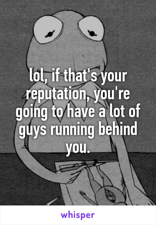 lol, if that's your reputation, you're going to have a lot of guys running behind you.