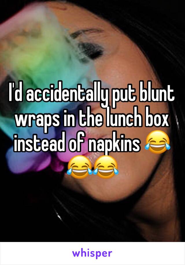 I'd accidentally put blunt wraps in the lunch box instead of napkins 😂😂😂