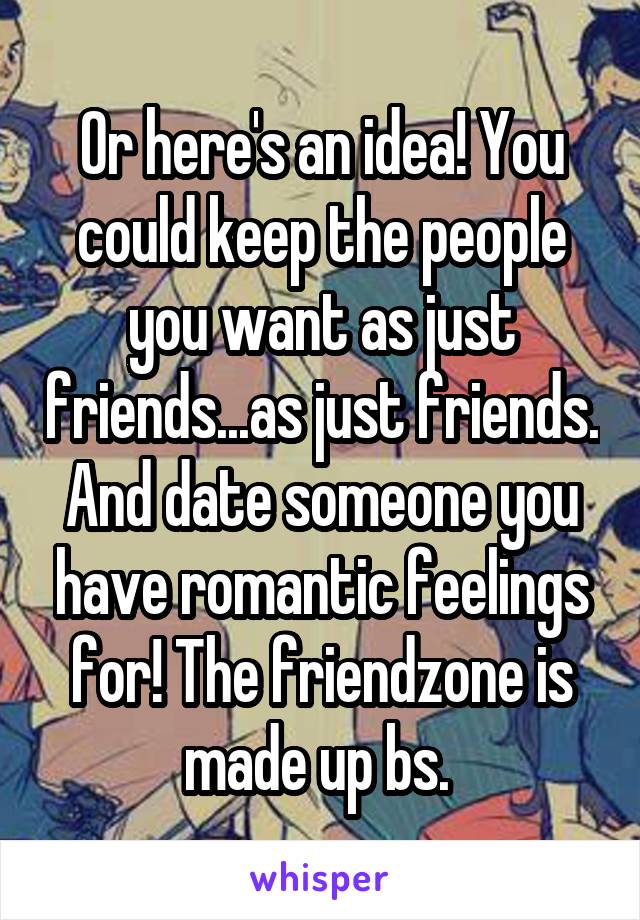 Or here's an idea! You could keep the people you want as just friends...as just friends. And date someone you have romantic feelings for! The friendzone is made up bs. 