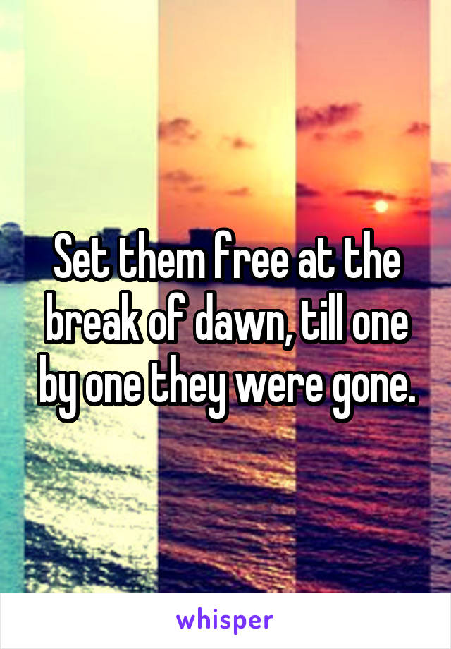 Set them free at the break of dawn, till one by one they were gone.