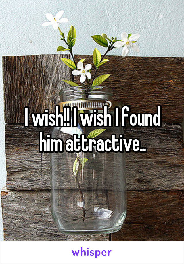 I wish!! I wish I found him attractive..