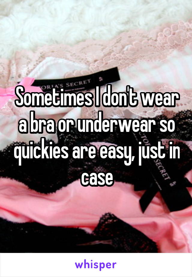 Sometimes I don't wear a bra or underwear so quickies are easy, just in case
