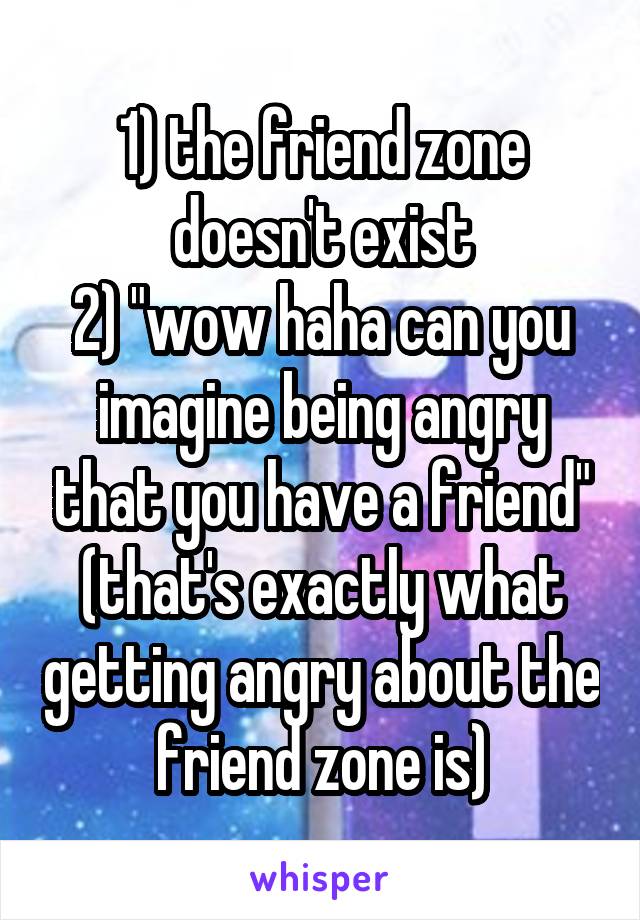 1) the friend zone doesn't exist
2) "wow haha can you imagine being angry that you have a friend" (that's exactly what getting angry about the friend zone is)